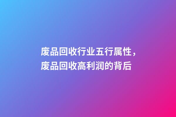 废品回收行业五行属性，废品回收高利润的背后-第1张-观点-玄机派