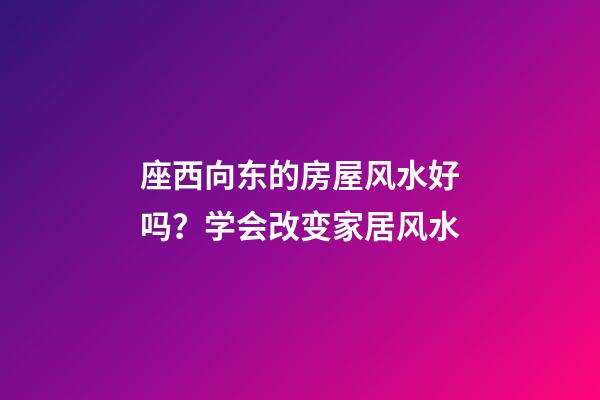 座西向东的房屋风水好吗？学会改变家居风水