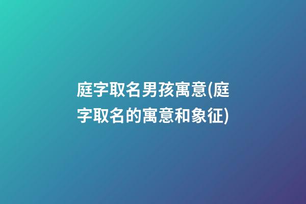 庭字取名男孩寓意(庭字取名的寓意和象征)