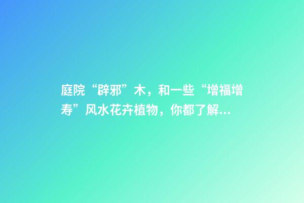 庭院“辟邪”木，和一些“增福增寿”风水花卉植物，你都了解吗？