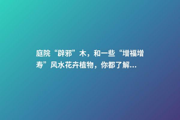 庭院“辟邪”木，和一些“增福增寿”风水花卉植物，你都了解吗？（庭院种什么树辟邪）
