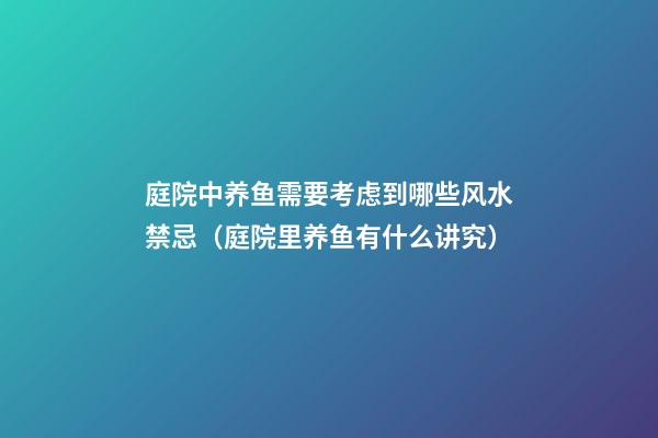 庭院中养鱼需要考虑到哪些风水禁忌（庭院里养鱼有什么讲究）