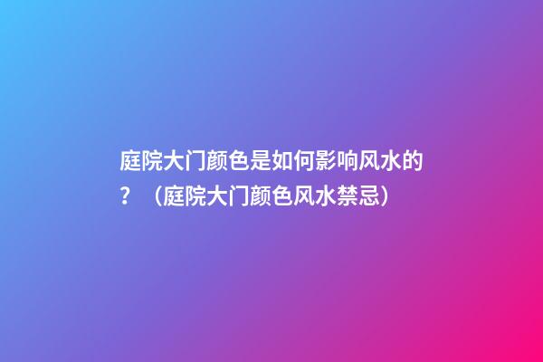 庭院大门颜色是如何影响风水的？（庭院大门颜色风水禁忌）
