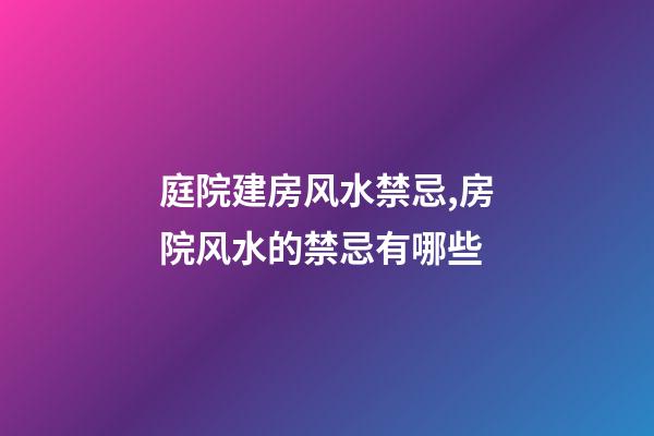 庭院建房风水禁忌,房院风水的禁忌有哪些