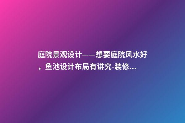 庭院景观设计——想要庭院风水好，鱼池设计布局有讲究-装修风水-78风水网-家居风水、办公风水、公司风水、婚姻风水、楼盘风水、装修风水、起名改名等综合风水知识!