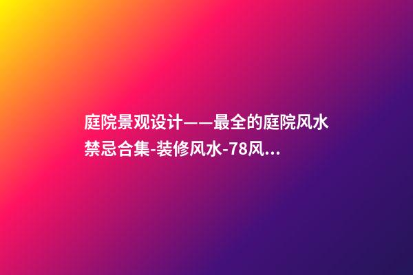 庭院景观设计——最全的庭院风水禁忌合集-装修风水-78风水网-家居风水、办公风水、公司风水、婚姻风水、楼盘风水、装修风水、起名改名等综合风水知识!