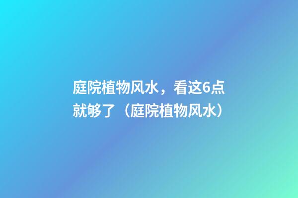 庭院植物风水，看这6点就够了（庭院植物风水）