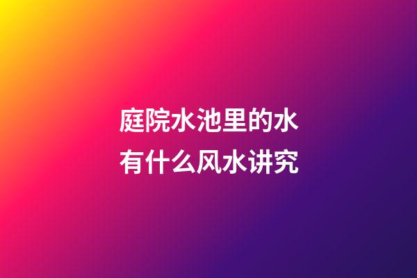 庭院水池里的水有什么风水讲究