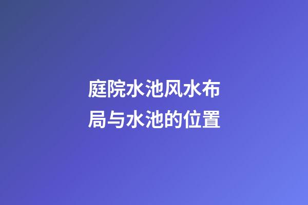 庭院水池风水布局与水池的位置