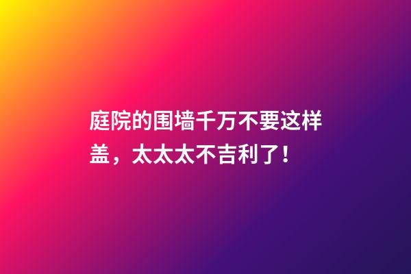 庭院的围墙千万不要这样盖，太太太不吉利了！