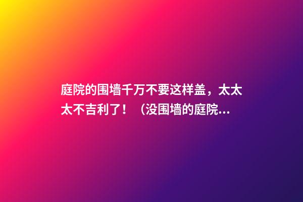 庭院的围墙千万不要这样盖，太太太不吉利了！（没围墙的庭院）