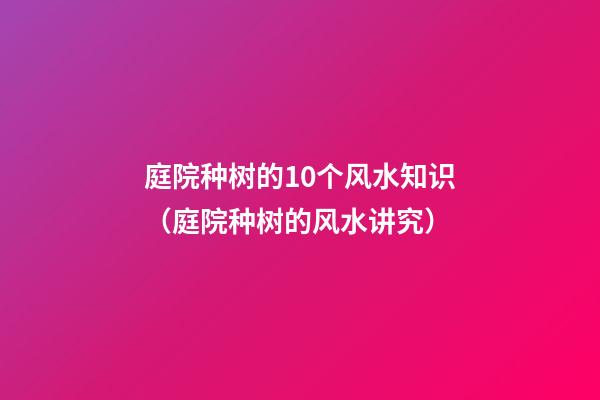 庭院种树的10个风水知识（庭院种树的风水讲究）
