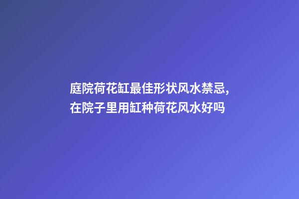 庭院荷花缸最佳形状风水禁忌,在院子里用缸种荷花风水好吗