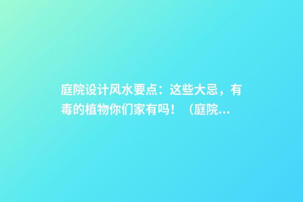 庭院设计风水要点：这些大忌，有毒的植物你们家有吗！（庭院绿植风水讲究）