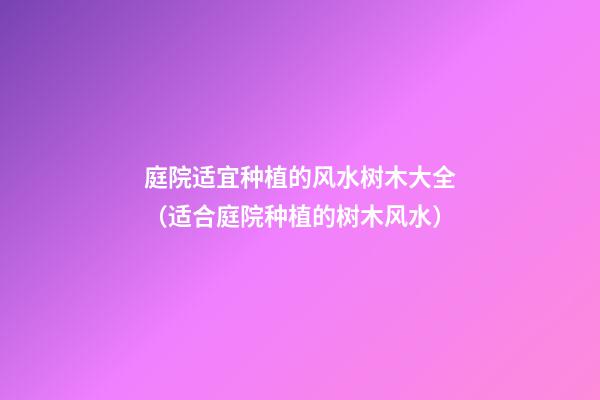 庭院适宜种植的风水树木大全（适合庭院种植的树木风水）