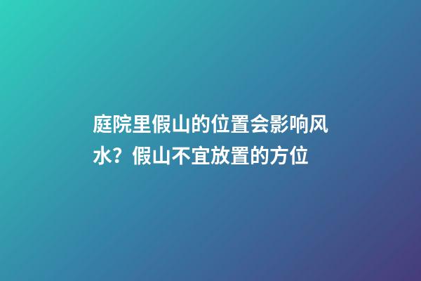 庭院里假山的位置会影响风水？假山不宜放置的方位