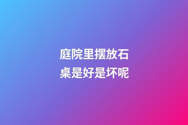 庭院里摆放石桌是好是坏呢