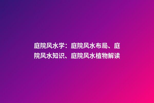 庭院风水学：庭院风水布局、庭院风水知识、庭院风水植物解读