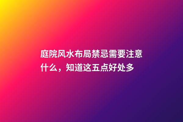 庭院风水布局禁忌需要注意什么，知道这五点好处多