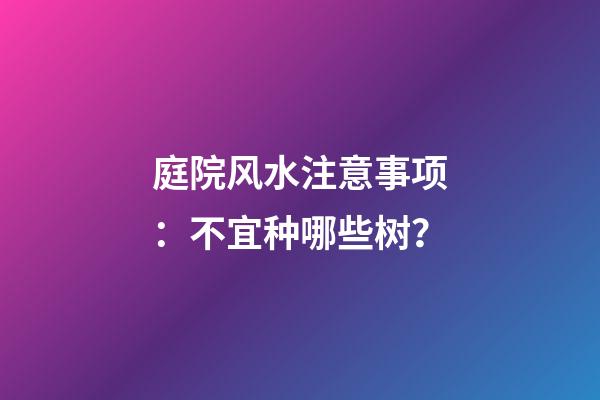 庭院风水注意事项：不宜种哪些树？