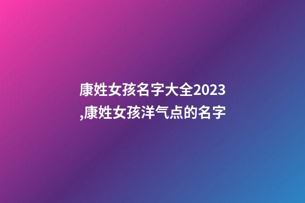 康姓女孩名字大全2023,康姓女孩洋气点的名字-第1张-公司起名-玄机派