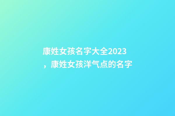 康姓女孩名字大全2023，康姓女孩洋气点的名字-第1张-公司起名-玄机派