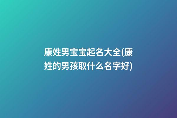 康姓男宝宝起名大全(康姓的男孩取什么名字好)