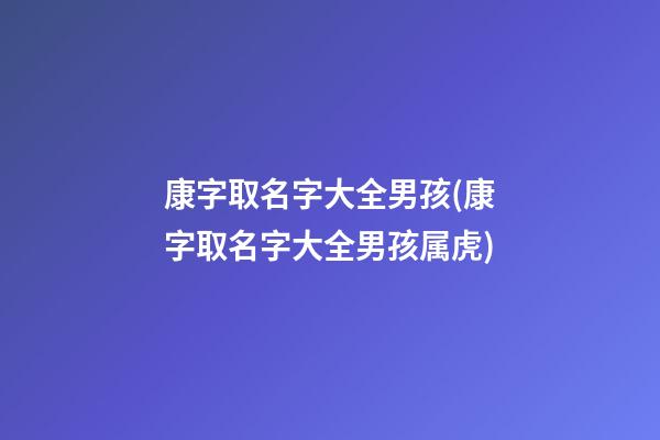康字取名字大全男孩(康字取名字大全男孩属虎)