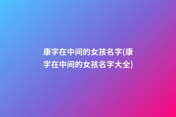 康字在中间的女孩名字(康字在中间的女孩名字大全)