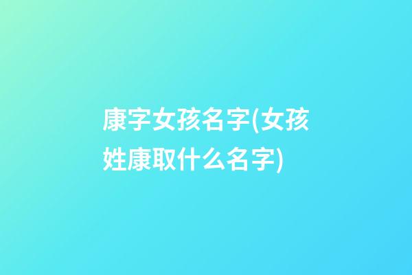 康字女孩名字(女孩姓康取什么名字)
