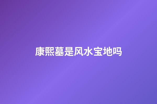 康熙墓是风水宝地吗