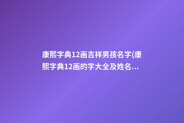康熙字典12画吉祥男孩名字(康熙字典12画的字大全及姓名学解释)