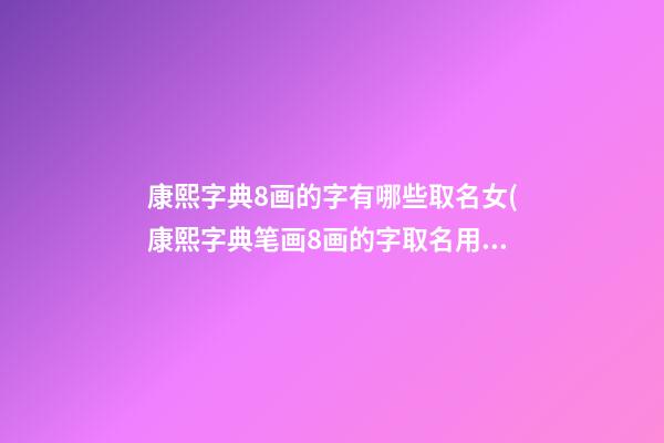 康熙字典8画的字有哪些取名女(康熙字典笔画8画的字取名用字)