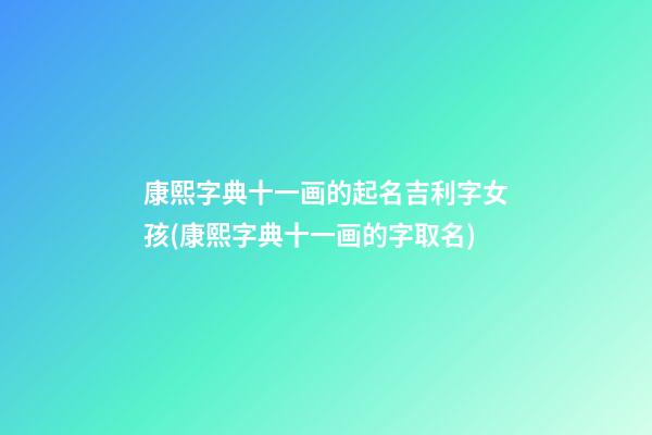 康熙字典十一画的起名吉利字女孩(康熙字典十一画的字取名)
