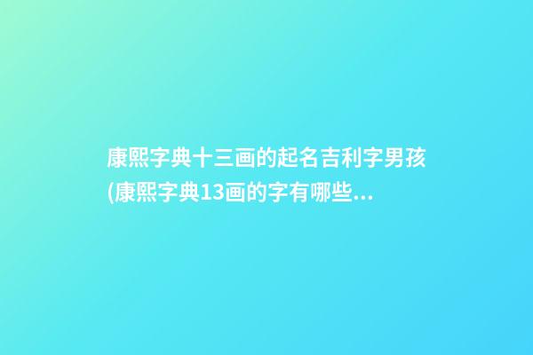 康熙字典十三画的起名吉利字男孩(康熙字典13画的字有哪些取名男)