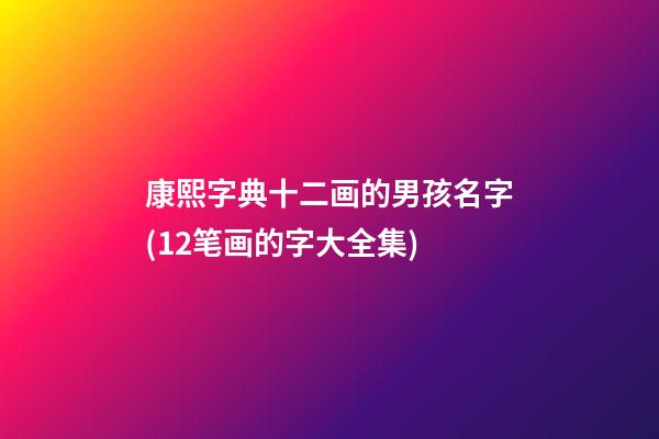康熙字典十二画的男孩名字(12笔画的字大全集)