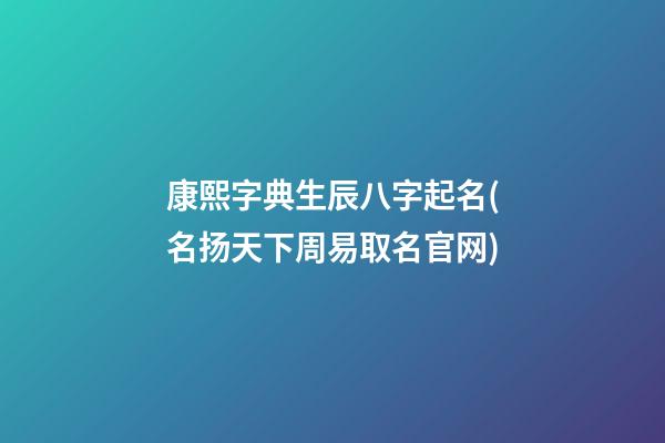 康熙字典生辰八字起名(名扬天下周易取名官网)