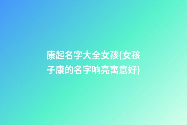 康起名字大全女孩(女孩子康的名字响亮寓意好)