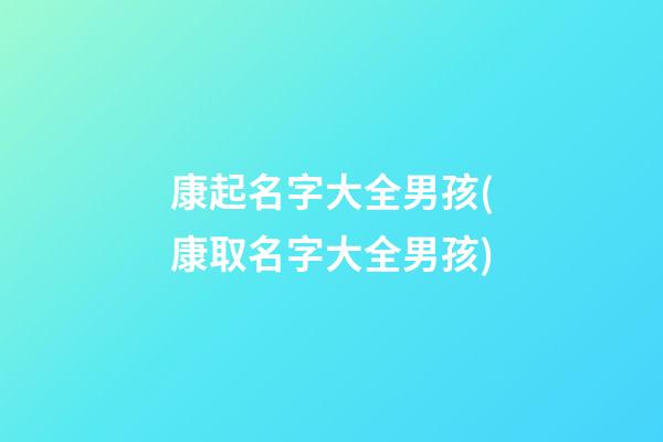 康起名字大全男孩(康取名字大全男孩)