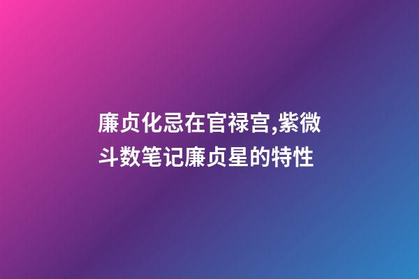廉贞化忌在官禄宫,紫微斗数笔记廉贞星的特性-第1张-观点-玄机派