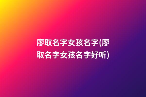 廖取名字女孩名字(廖取名字女孩名字好听)