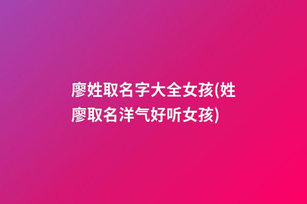 廖姓取名字大全女孩(姓廖取名洋气好听女孩)
