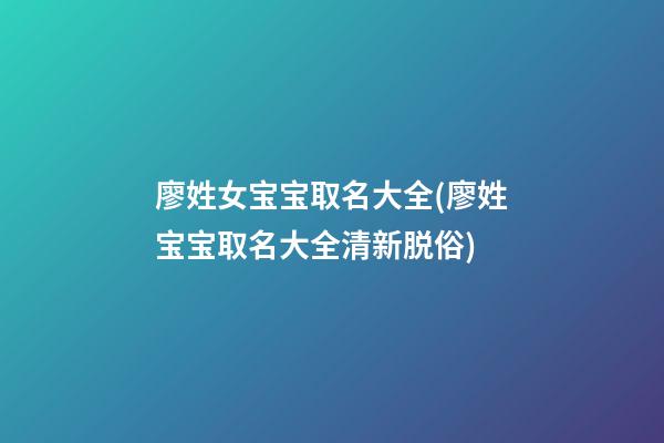 廖姓女宝宝取名大全(廖姓宝宝取名大全清新脱俗)