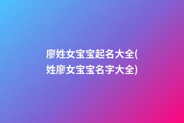 廖姓女宝宝起名大全(姓廖女宝宝名字大全)