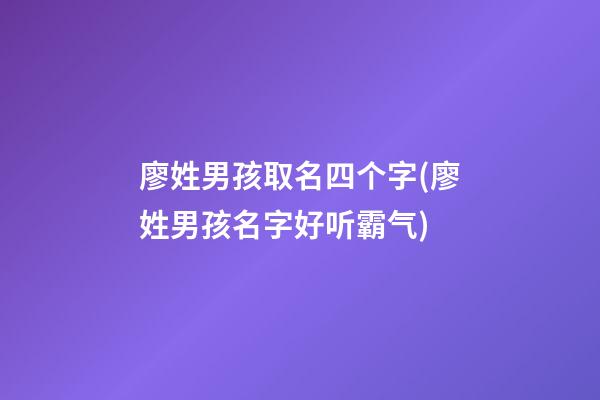 廖姓男孩取名四个字(廖姓男孩名字好听霸气)