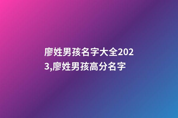 廖姓男孩名字大全2023,廖姓男孩高分名字