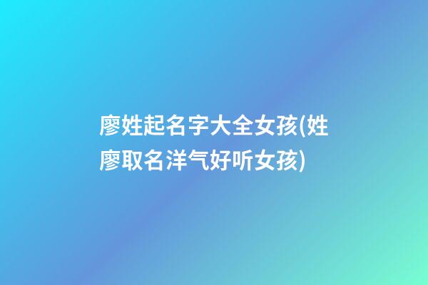 廖姓起名字大全女孩(姓廖取名洋气好听女孩)