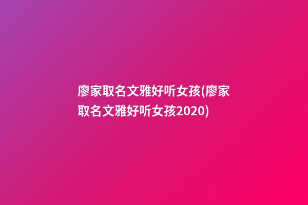 廖家取名文雅好听女孩(廖家取名文雅好听女孩2020)