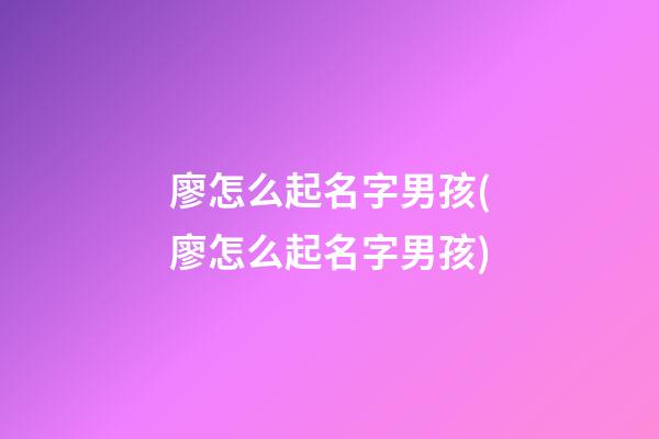 廖怎么起名字男孩(廖怎么起名字男孩)