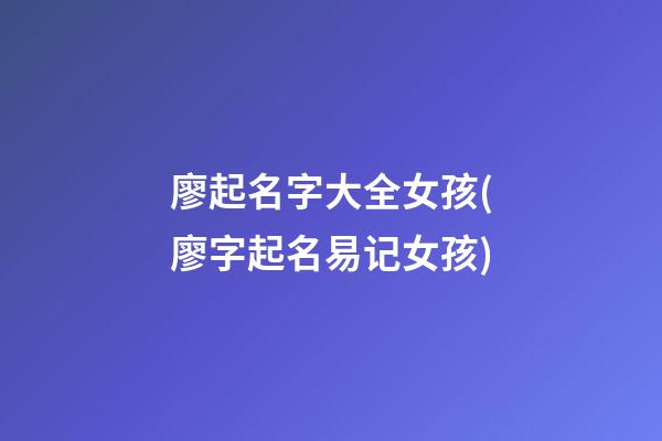 廖起名字大全女孩(廖字起名易记女孩)